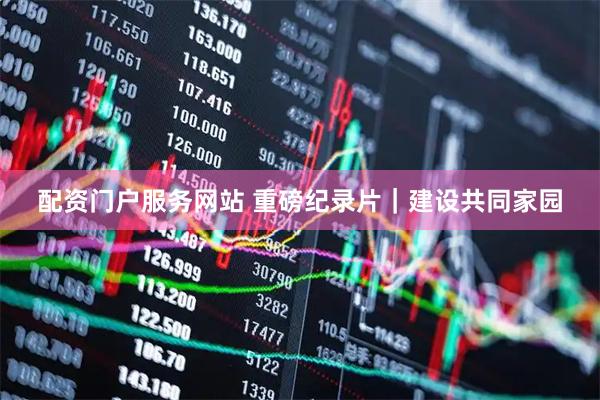 配资门户服务网站 重磅纪录片｜建设共同家园
