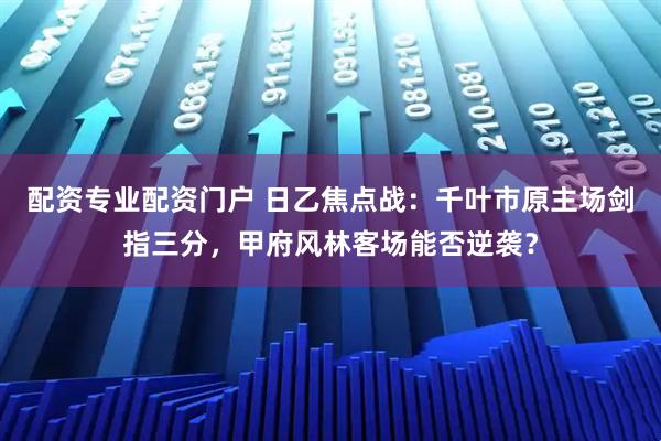 配资专业配资门户 日乙焦点战：千叶市原主场剑指三分，甲府风林客场能否逆袭？