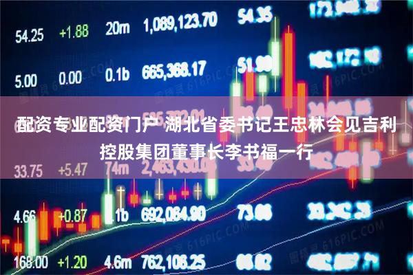 配资专业配资门户 湖北省委书记王忠林会见吉利控股集团董事长李书福一行