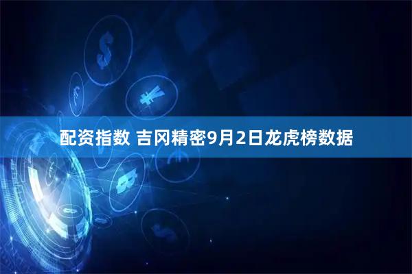 配资指数 吉冈精密9月2日龙虎榜数据