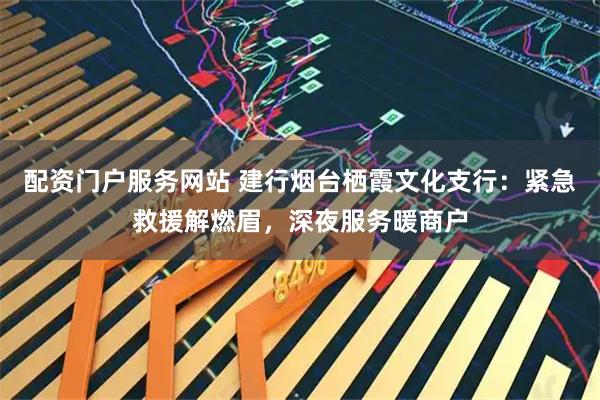 配资门户服务网站 建行烟台栖霞文化支行：紧急救援解燃眉，深夜服务暖商户