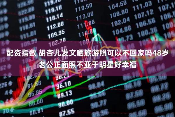 配资指数 胡杏儿发文晒旅游照可以不回家吗48岁老公正面照不亚于明星好幸福