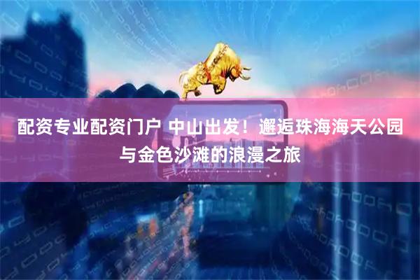 配资专业配资门户 中山出发！邂逅珠海海天公园与金色沙滩的浪漫之旅