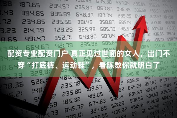 配资专业配资门户 真正见过世面的女人，出门不穿“打底裤、运动鞋”，看陈数你就明白了