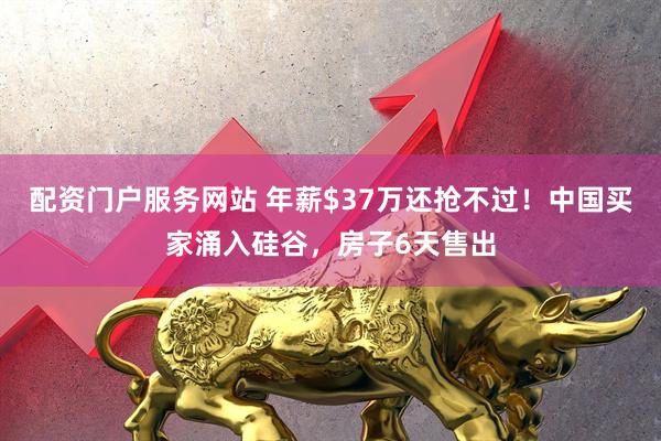 配资门户服务网站 年薪$37万还抢不过！中国买家涌入硅谷，房子6天售出