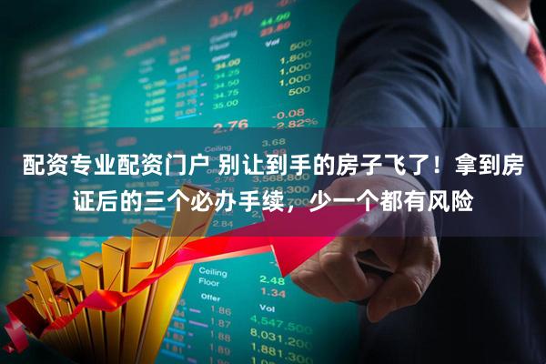 配资专业配资门户 别让到手的房子飞了！拿到房证后的三个必办手续，少一个都有风险