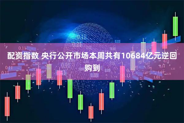 配资指数 央行公开市场本周共有10684亿元逆回购到