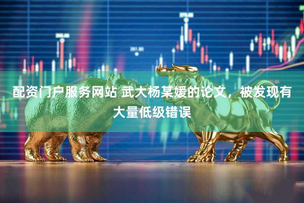 配资门户服务网站 武大杨某媛的论文，被发现有大量低级错误
