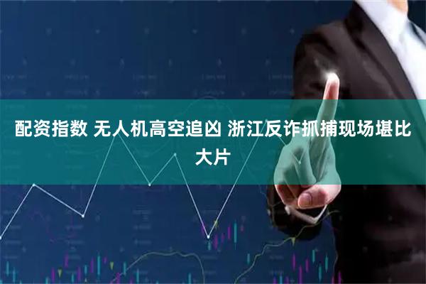 配资指数 无人机高空追凶 浙江反诈抓捕现场堪比大片