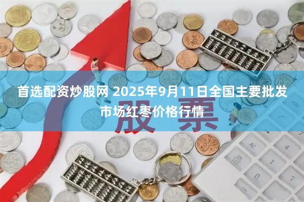 首选配资炒股网 2025年9月11日全国主要批发市场红枣价格行情