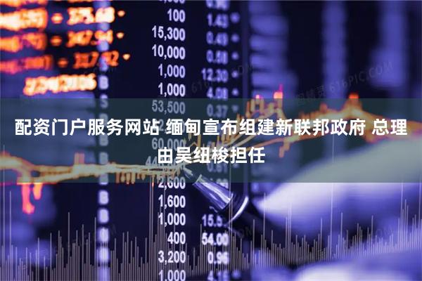 配资门户服务网站 缅甸宣布组建新联邦政府 总理由吴纽梭担任