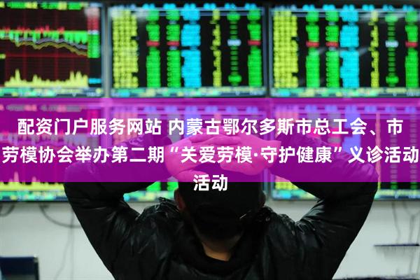 配资门户服务网站 内蒙古鄂尔多斯市总工会、市劳模协会举办第二期“关爱劳模·守护健康”义诊活动