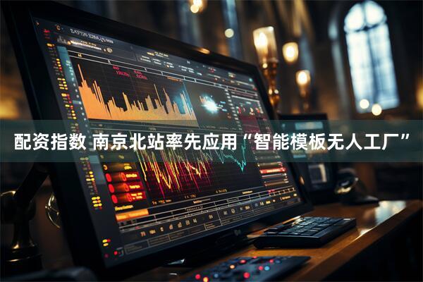 配资指数 南京北站率先应用“智能模板无人工厂”
