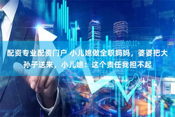 配资专业配资门户 小儿媳做全职妈妈，婆婆把大孙子送来，小儿媳：这个责任我担不起