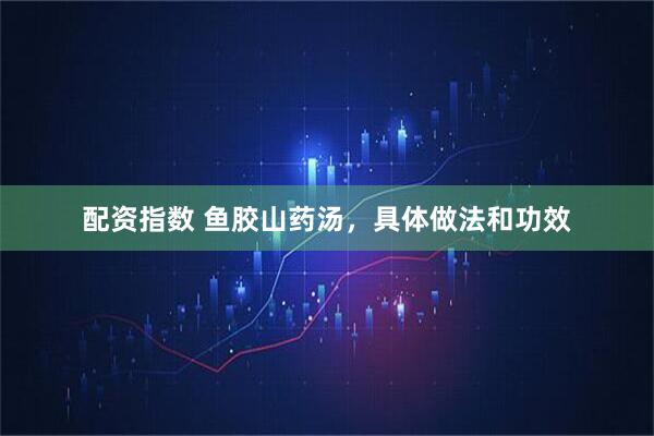 配资指数 鱼胶山药汤，具体做法和功效