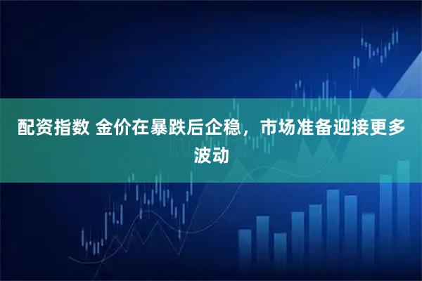 配资指数 金价在暴跌后企稳,市场准备迎接更多波动