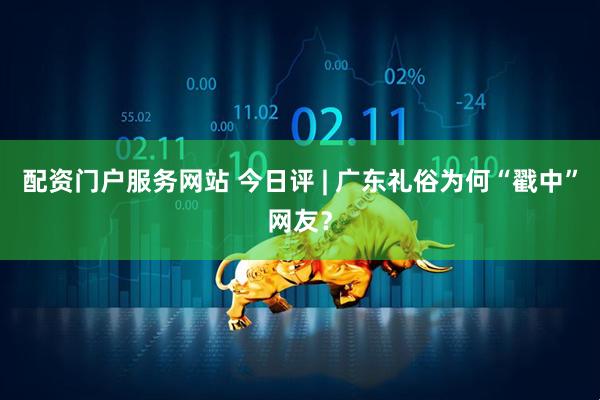 配资门户服务网站 今日评 | 广东礼俗为何“戳中”网友?