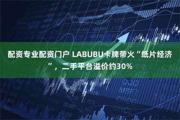 配资专业配资门户 LABUBU卡牌带火“纸片经济”,二手平台溢价约30%