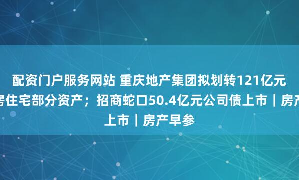 配资门户服务网站 重庆地产集团拟划转121亿元公租房住宅部分资产;招商蛇口50.4亿元公司债上市|房产早参