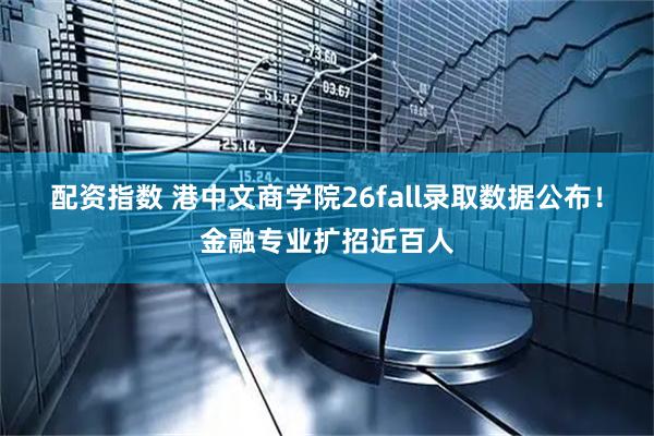 配资指数 港中文商学院26fall录取数据公布!金融专业扩招近百人