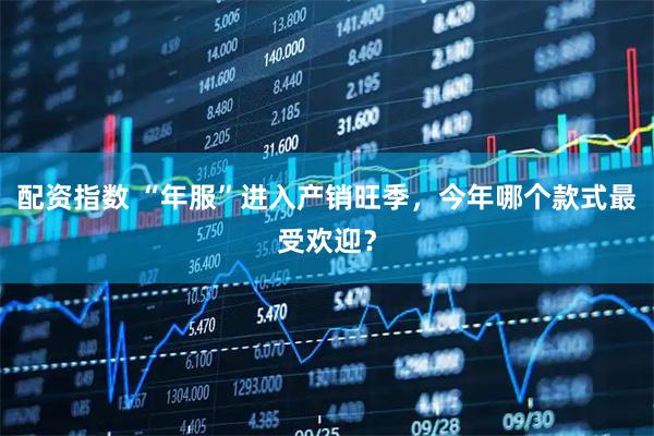 配资指数 “年服”进入产销旺季，今年哪个款式最受欢迎？