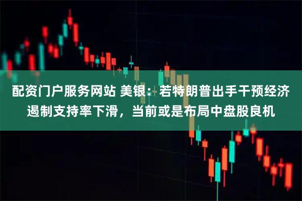 配资门户服务网站 美银:若特朗普出手干预经济遏制支持率下滑,当前或是布局中盘股良机