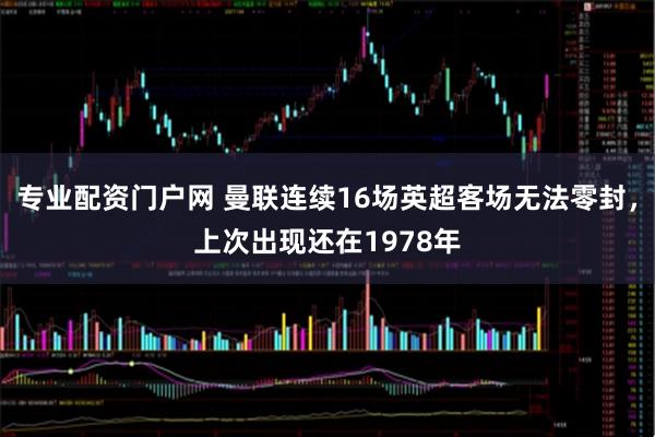 专业配资门户网 曼联连续16场英超客场无法零封，上次出现还在1978年