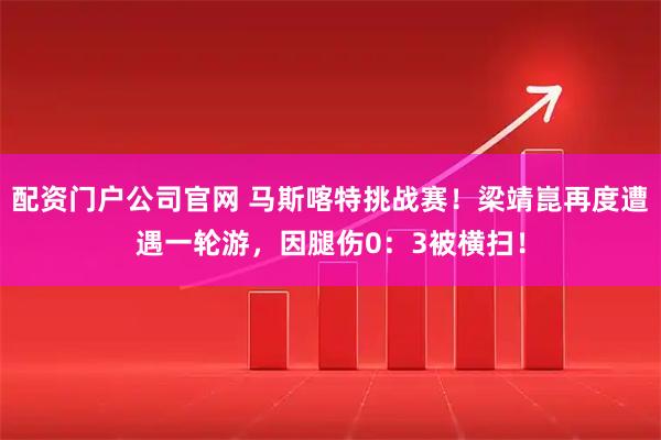 配资门户公司官网 马斯喀特挑战赛！梁靖崑再度遭遇一轮游，因腿伤0：3被横扫！