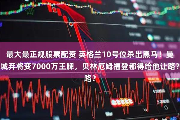 最大最正规股票配资 英格兰10号位杀出黑马！曼城弃将变7000万王牌，贝林厄姆福登都得给他让路？