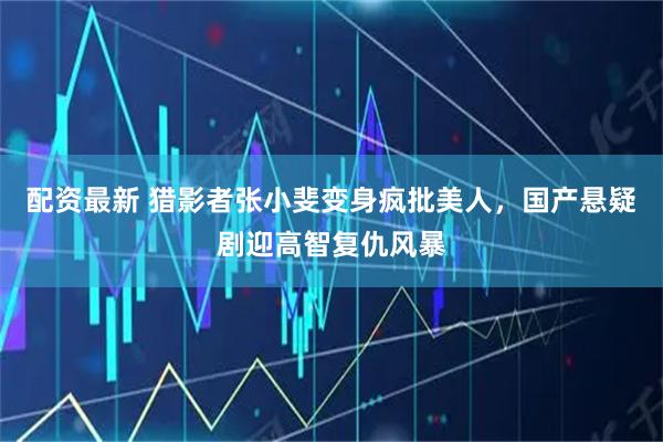 配资最新 猎影者张小斐变身疯批美人，国产悬疑剧迎高智复仇风暴