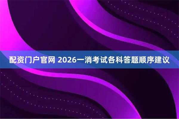 配资门户官网 2026一消考试各科答题顺序建议