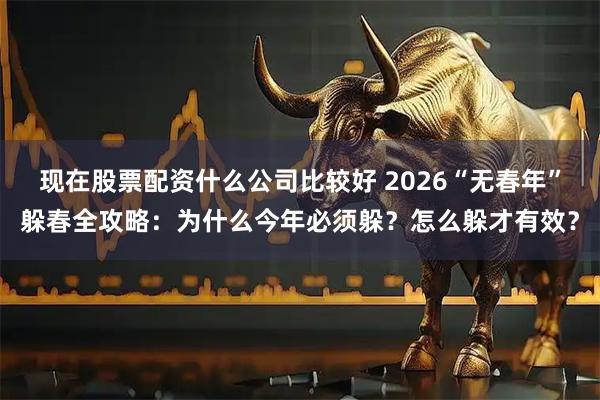 现在股票配资什么公司比较好 2026“无春年”躲春全攻略：为什么今年必须躲？怎么躲才有效？