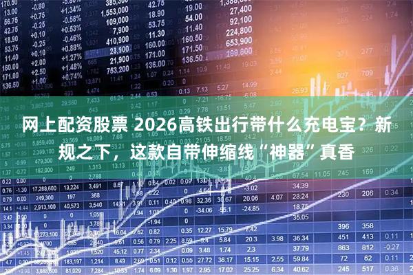 网上配资股票 2026高铁出行带什么充电宝？新规之下，这款自带伸缩线“神器”真香