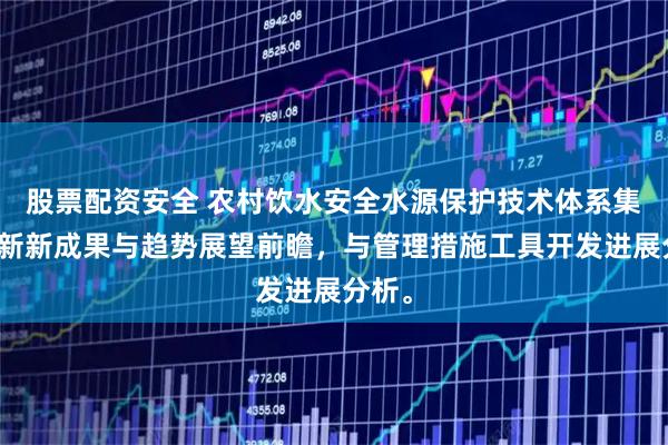 股票配资安全 农村饮水安全水源保护技术体系集成创新新成果与趋势展望前瞻，与管理措施工具开发进展分析。