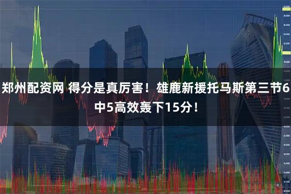 郑州配资网 得分是真厉害！雄鹿新援托马斯第三节6中5高效轰下15分！