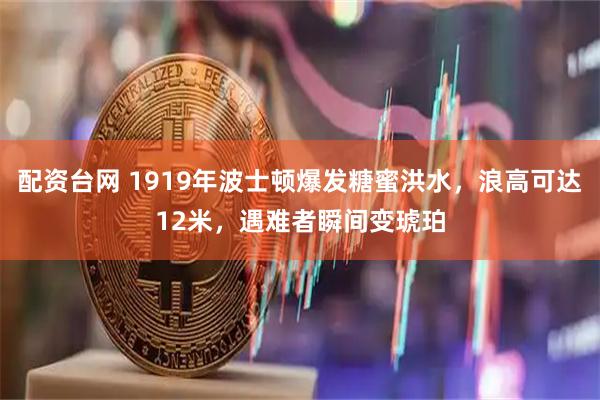 配资台网 1919年波士顿爆发糖蜜洪水，浪高可达12米，遇难者瞬间变琥珀