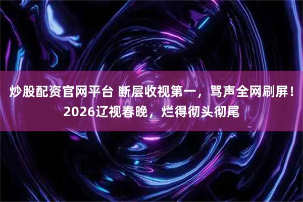 炒股配资官网平台 断层收视第一,骂声全网刷屏!2026辽视春晚,烂得彻头彻尾