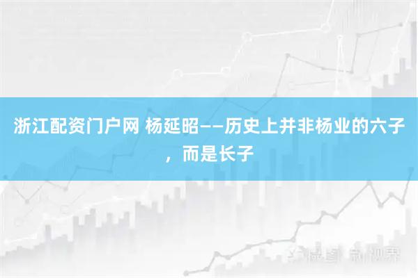 浙江配资门户网 杨延昭——历史上并非杨业的六子，而是长子