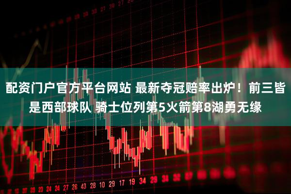 配资门户官方平台网站 最新夺冠赔率出炉!前三皆是西部球队 骑士位列第5火箭第8湖勇无缘