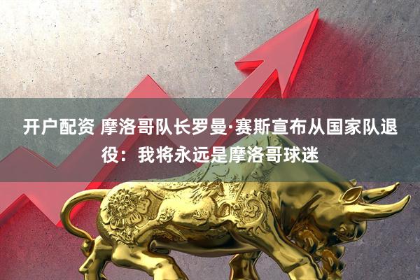 开户配资 摩洛哥队长罗曼·赛斯宣布从国家队退役：我将永远是摩洛哥球迷