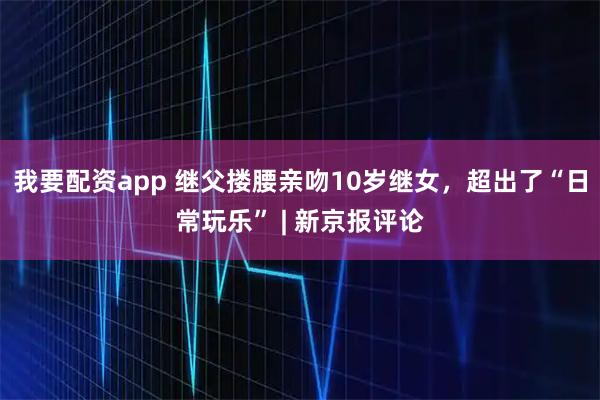 我要配资app 继父搂腰亲吻10岁继女，超出了“日常玩乐” | 新京报评论