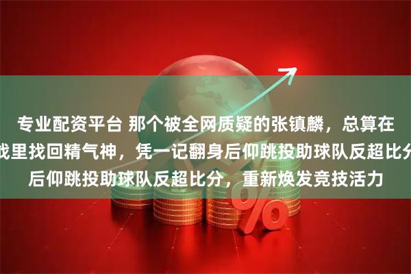 专业配资平台 那个被全网质疑的张镇麟,总算在对阵中国台北的关键战里找回精气神,凭一记翻身后仰跳投助球队反超比分,重新焕发竞技活力