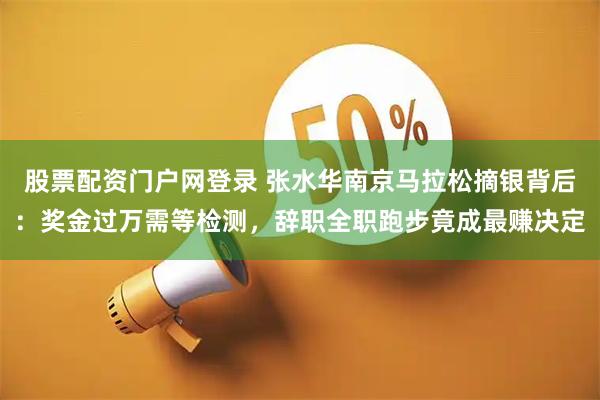 股票配资门户网登录 张水华南京马拉松摘银背后：奖金过万需等检测，辞职全职跑步竟成最赚决定