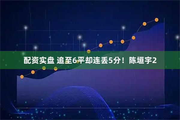配资实盘 追至6平却连丢5分！陈垣宇2
