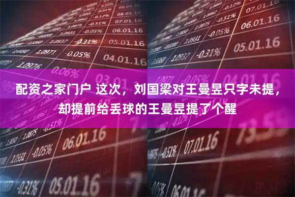 配资之家门户 这次，刘国梁对王曼昱只字未提，却提前给丢球的王曼昱提了个醒