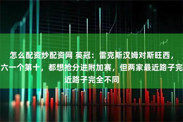 怎么配资炒配资网 英冠：雷克斯汉姆对斯旺西，一个第六一个第十，都想抢分进附加赛，但两家最近路子完全不同