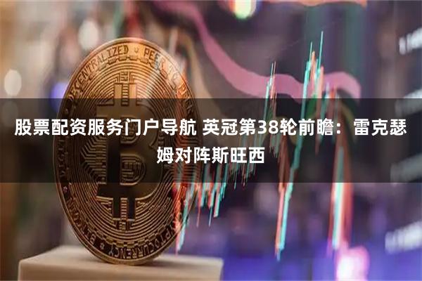 股票配资服务门户导航 英冠第38轮前瞻：雷克瑟姆对阵斯旺西