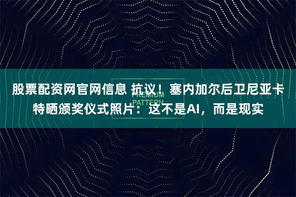 股票配资网官网信息 抗议！塞内加尔后卫尼亚卡特晒颁奖仪式照片：这不是AI，而是现实