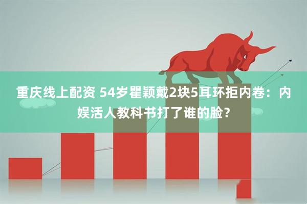 重庆线上配资 54岁瞿颖戴2块5耳环拒内卷：内娱活人教科书打了谁的脸？