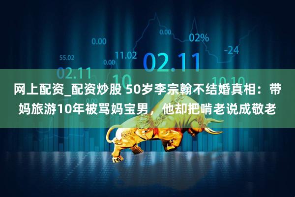 网上配资_配资炒股 50岁李宗翰不结婚真相：带妈旅游10年被骂妈宝男，他却把啃老说成敬老